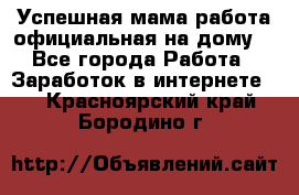 Успешная мама(работа официальная на дому) - Все города Работа » Заработок в интернете   . Красноярский край,Бородино г.